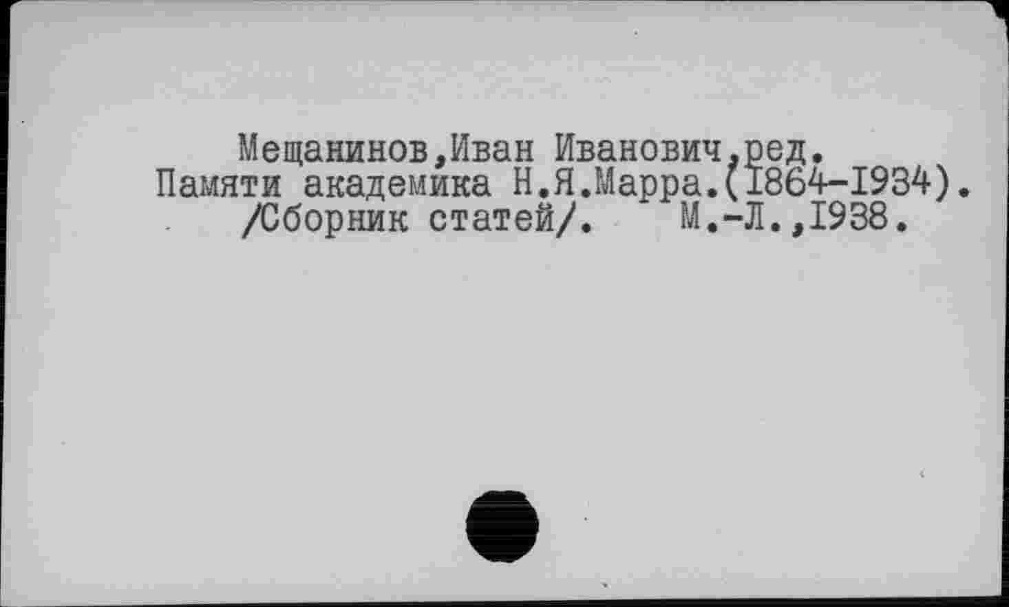 ﻿Мещанинов,Иван Иванович.ред.
Памяти академика Н.Я.Марра.(1864-1934).
/Сборник статей/.	М.-Л.,1938.